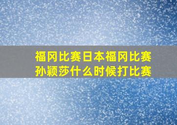 福冈比赛日本福冈比赛孙颖莎什么时候打比赛