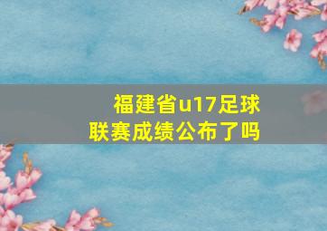 福建省u17足球联赛成绩公布了吗