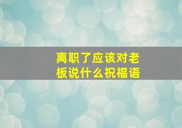 离职了应该对老板说什么祝福语