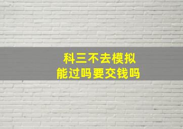 科三不去模拟能过吗要交钱吗