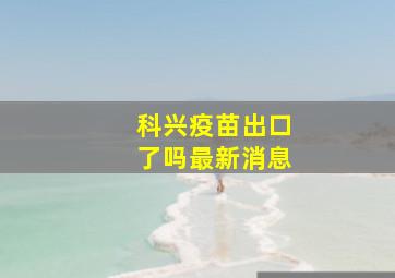 科兴疫苗出口了吗最新消息