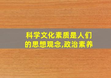 科学文化素质是人们的思想观念,政治素养