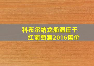 科布尔纳龙船酒庄干红葡萄酒2016售价