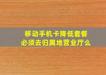 移动手机卡降低套餐必须去归属地营业厅么