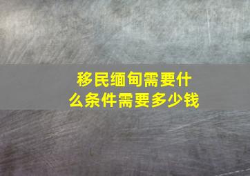 移民缅甸需要什么条件需要多少钱