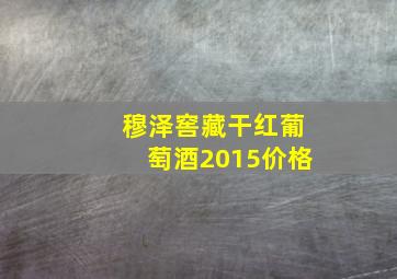 穆泽窖藏干红葡萄酒2015价格