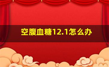 空腹血糖12.1怎么办