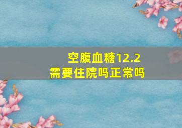 空腹血糖12.2需要住院吗正常吗