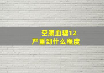 空腹血糖12严重到什么程度