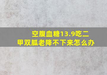 空腹血糖13.9吃二甲双胍老降不下来怎么办