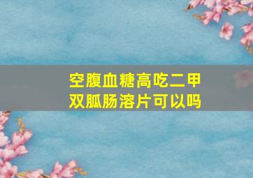 空腹血糖高吃二甲双胍肠溶片可以吗