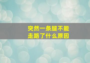 突然一条腿不能走路了什么原因