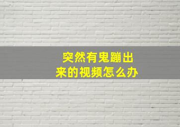 突然有鬼蹦出来的视频怎么办