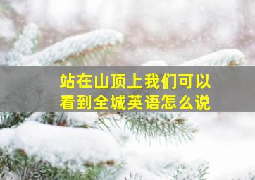 站在山顶上我们可以看到全城英语怎么说