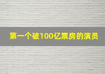 第一个破100亿票房的演员