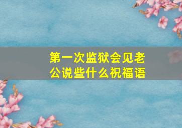 第一次监狱会见老公说些什么祝福语