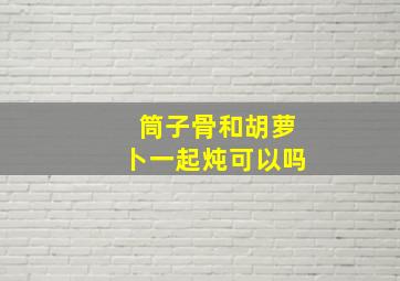 筒子骨和胡萝卜一起炖可以吗