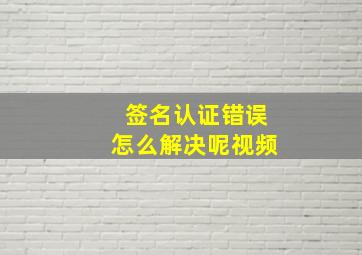 签名认证错误怎么解决呢视频