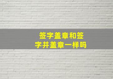 签字盖章和签字并盖章一样吗