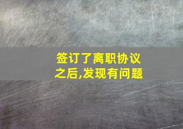 签订了离职协议之后,发现有问题