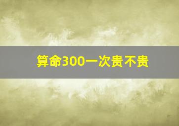 算命300一次贵不贵