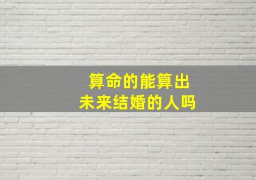 算命的能算出未来结婚的人吗