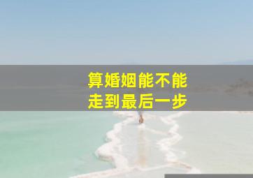 算婚姻能不能走到最后一步