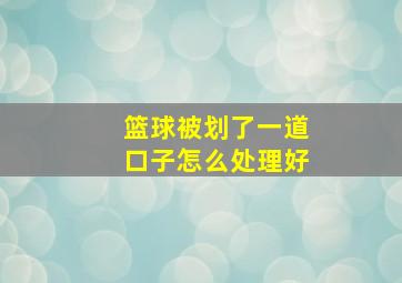 篮球被划了一道口子怎么处理好