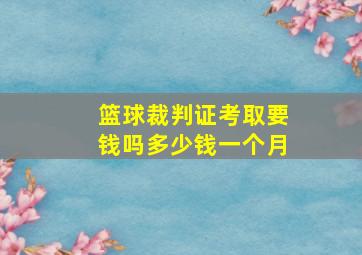 篮球裁判证考取要钱吗多少钱一个月