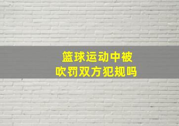 篮球运动中被吹罚双方犯规吗