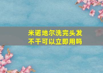 米诺地尔洗完头发不干可以立即用吗