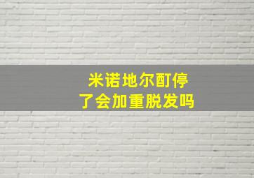 米诺地尔酊停了会加重脱发吗