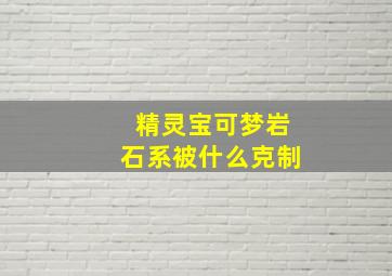 精灵宝可梦岩石系被什么克制