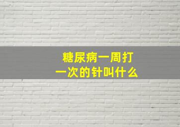 糖尿病一周打一次的针叫什么