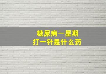 糖尿病一星期打一针是什么药