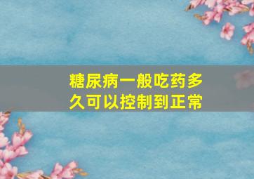 糖尿病一般吃药多久可以控制到正常