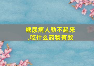 糖尿病人勃不起来,吃什么药物有效