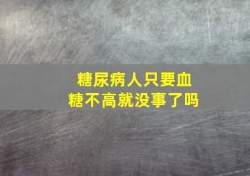 糖尿病人只要血糖不高就没事了吗