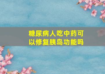 糖尿病人吃中药可以修复胰岛功能吗