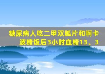 糖尿病人吃二甲双胍片和啊卡波糖饭后3小时血糖13、3