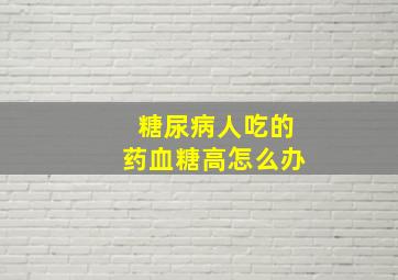 糖尿病人吃的药血糖高怎么办