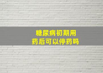 糖尿病初期用药后可以停药吗