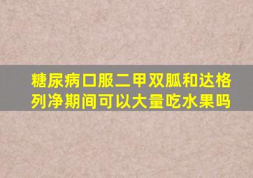 糖尿病口服二甲双胍和达格列净期间可以大量吃水果吗