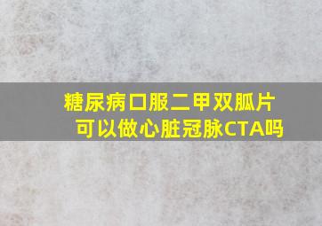 糖尿病口服二甲双胍片可以做心脏冠脉CTA吗