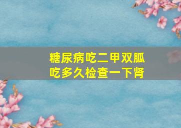 糖尿病吃二甲双胍吃多久检查一下肾