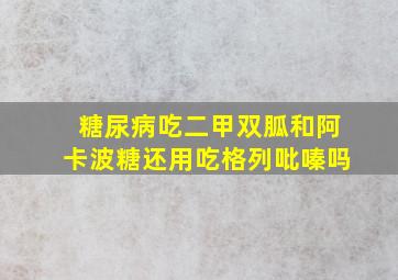 糖尿病吃二甲双胍和阿卡波糖还用吃格列吡嗪吗