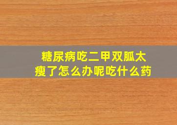 糖尿病吃二甲双胍太瘦了怎么办呢吃什么药