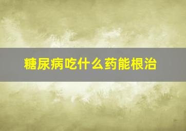 糖尿病吃什么药能根治