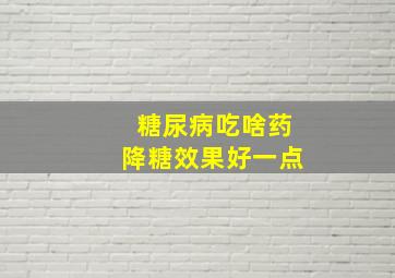 糖尿病吃啥药降糖效果好一点