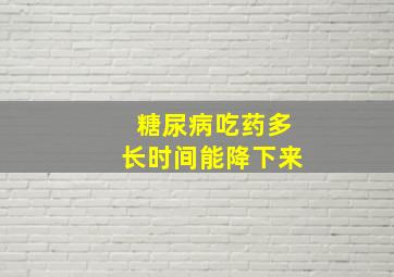 糖尿病吃药多长时间能降下来